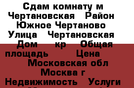 Сдам комнату м. Чертановская › Район ­ Южное Чертаново › Улица ­ Чертановская › Дом ­ 1 кр2 › Общая площадь ­ 10 › Цена ­ 13 500 - Московская обл., Москва г. Недвижимость » Услуги   . Московская обл.,Москва г.